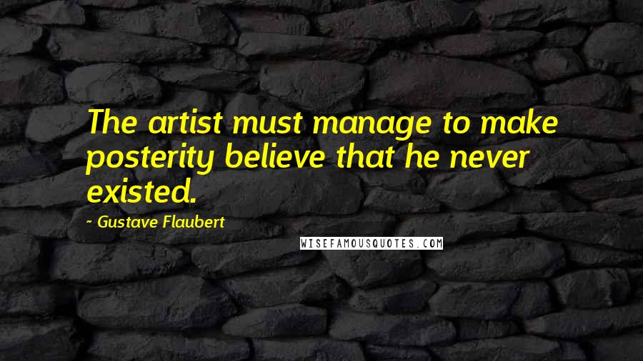 Gustave Flaubert Quotes: The artist must manage to make posterity believe that he never existed.