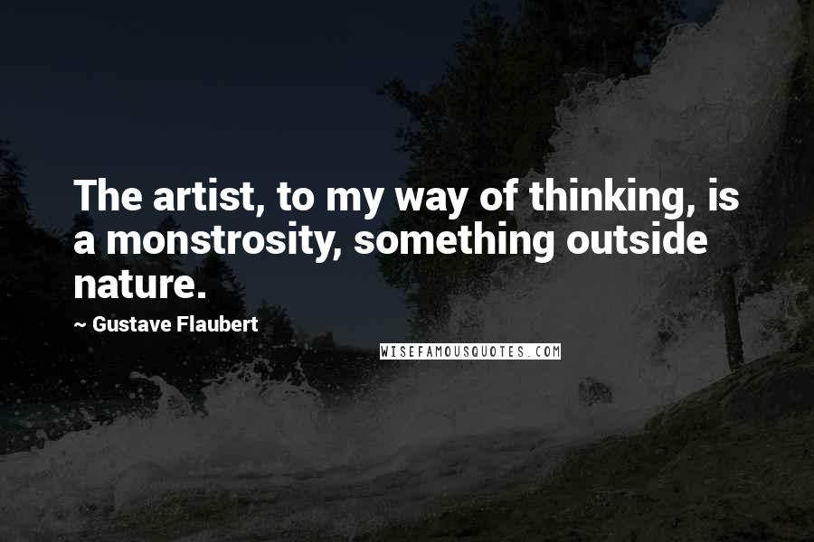 Gustave Flaubert Quotes: The artist, to my way of thinking, is a monstrosity, something outside nature.