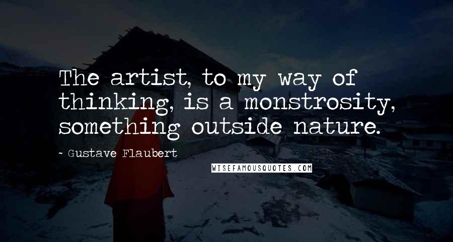 Gustave Flaubert Quotes: The artist, to my way of thinking, is a monstrosity, something outside nature.