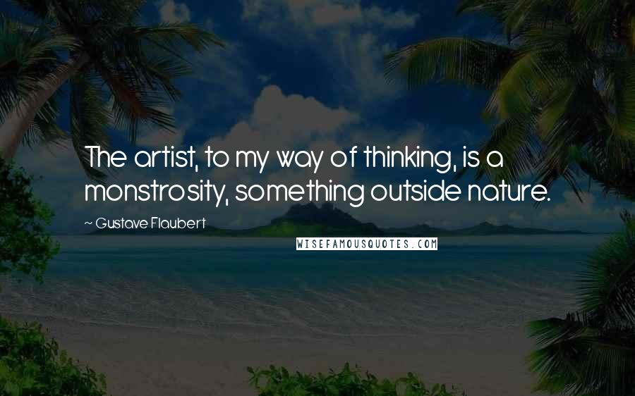Gustave Flaubert Quotes: The artist, to my way of thinking, is a monstrosity, something outside nature.