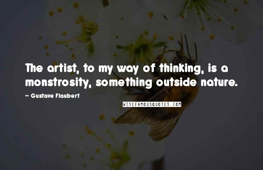 Gustave Flaubert Quotes: The artist, to my way of thinking, is a monstrosity, something outside nature.