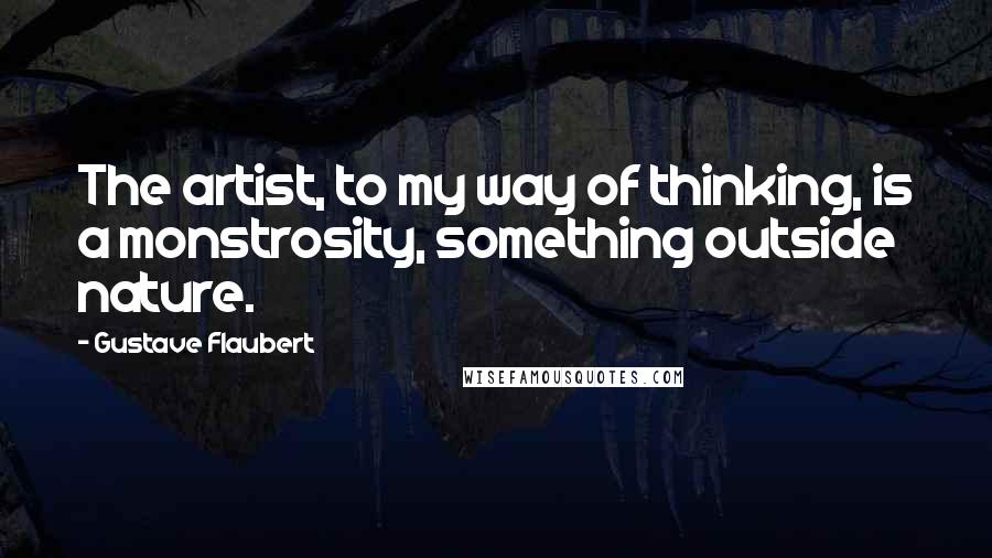 Gustave Flaubert Quotes: The artist, to my way of thinking, is a monstrosity, something outside nature.