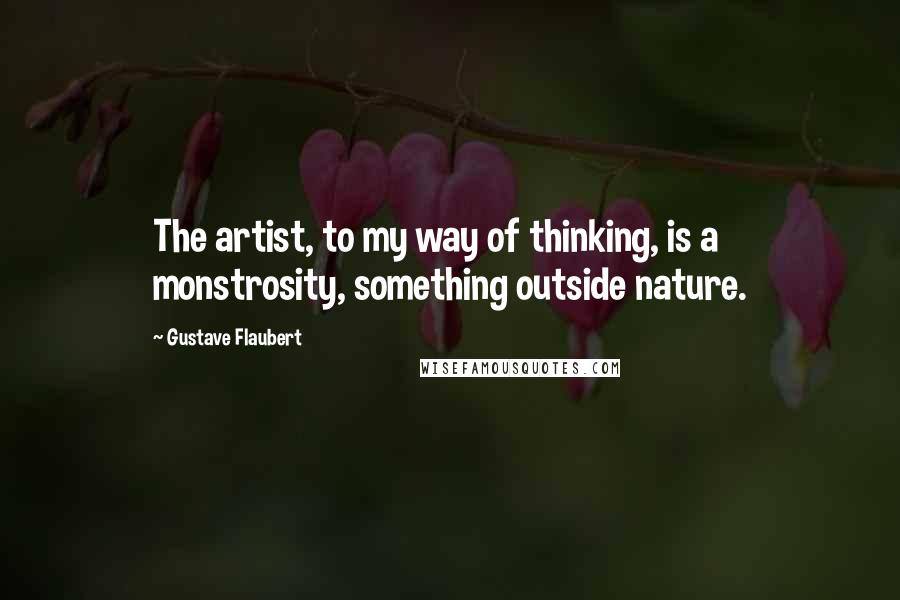 Gustave Flaubert Quotes: The artist, to my way of thinking, is a monstrosity, something outside nature.