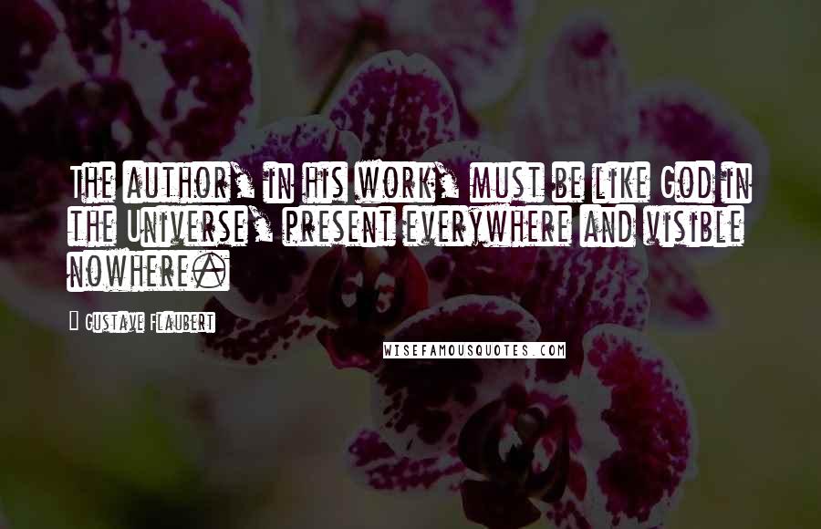 Gustave Flaubert Quotes: The author, in his work, must be like God in the Universe, present everywhere and visible nowhere.