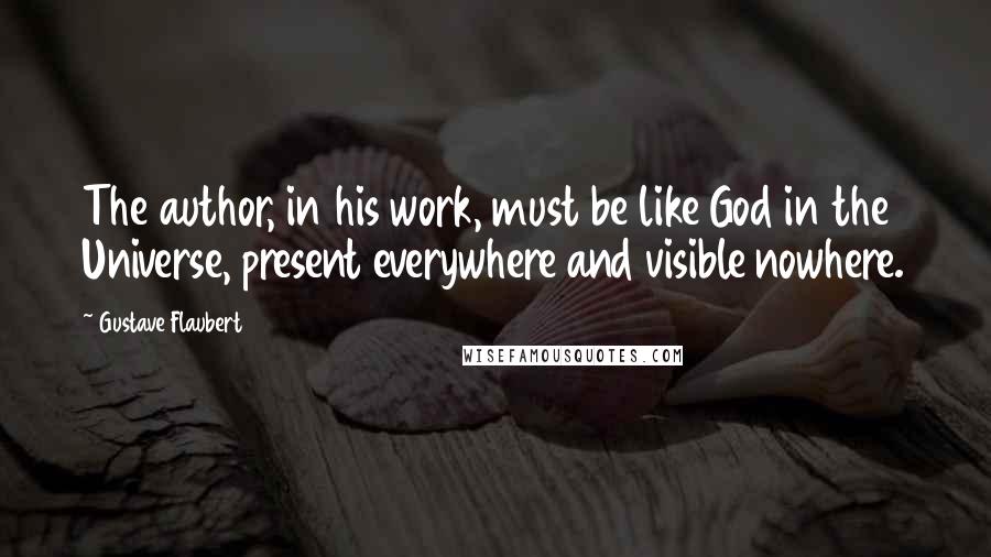 Gustave Flaubert Quotes: The author, in his work, must be like God in the Universe, present everywhere and visible nowhere.