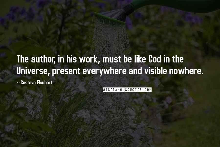 Gustave Flaubert Quotes: The author, in his work, must be like God in the Universe, present everywhere and visible nowhere.