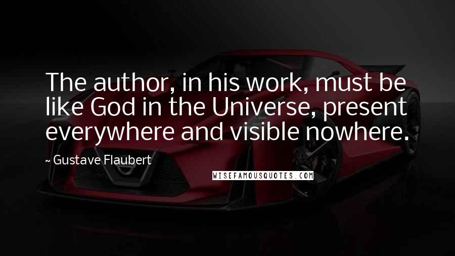 Gustave Flaubert Quotes: The author, in his work, must be like God in the Universe, present everywhere and visible nowhere.