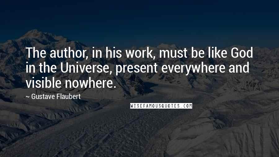 Gustave Flaubert Quotes: The author, in his work, must be like God in the Universe, present everywhere and visible nowhere.
