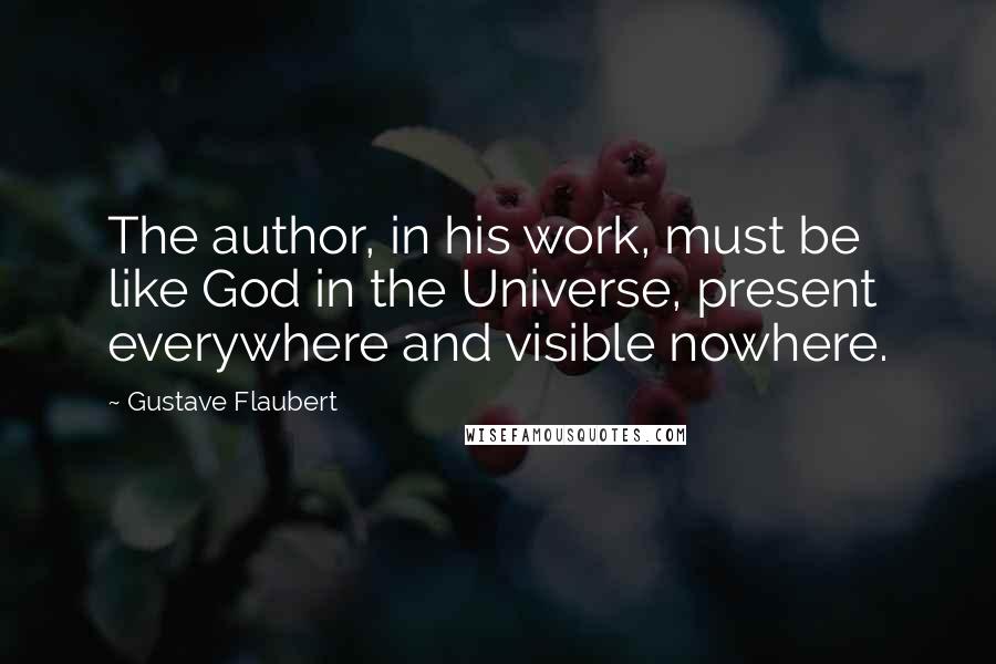Gustave Flaubert Quotes: The author, in his work, must be like God in the Universe, present everywhere and visible nowhere.