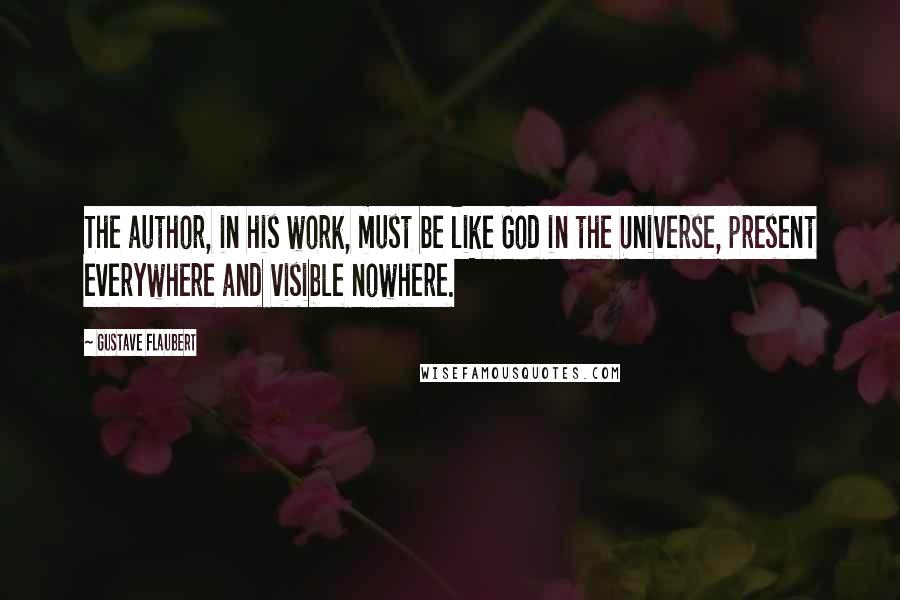 Gustave Flaubert Quotes: The author, in his work, must be like God in the Universe, present everywhere and visible nowhere.