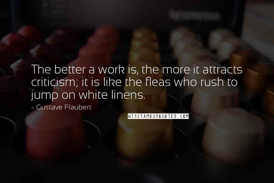 Gustave Flaubert Quotes: The better a work is, the more it attracts criticism; it is like the fleas who rush to jump on white linens.