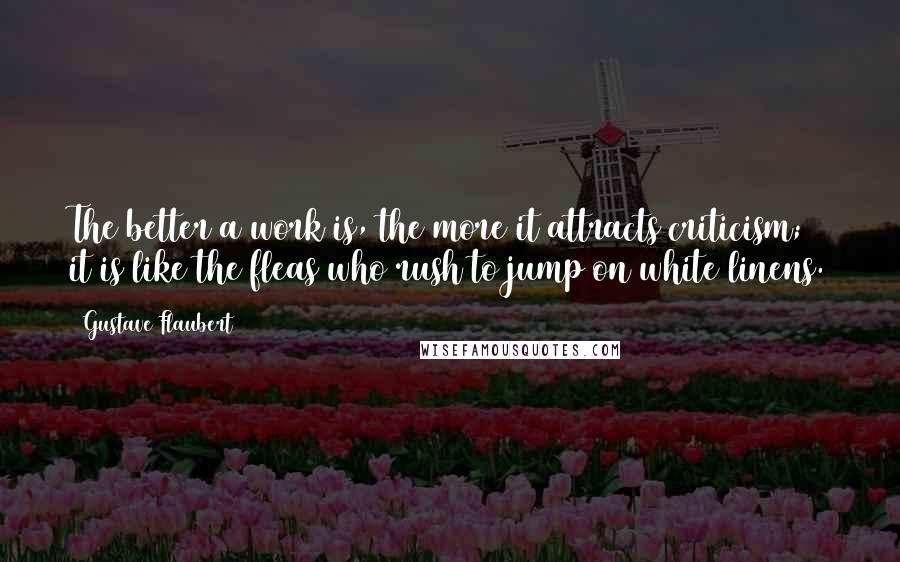 Gustave Flaubert Quotes: The better a work is, the more it attracts criticism; it is like the fleas who rush to jump on white linens.