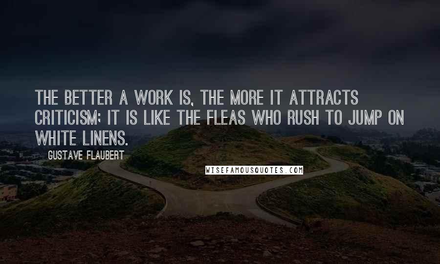 Gustave Flaubert Quotes: The better a work is, the more it attracts criticism; it is like the fleas who rush to jump on white linens.