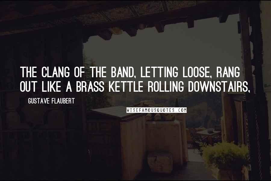 Gustave Flaubert Quotes: the clang of the band, letting loose, rang out like a brass kettle rolling downstairs,