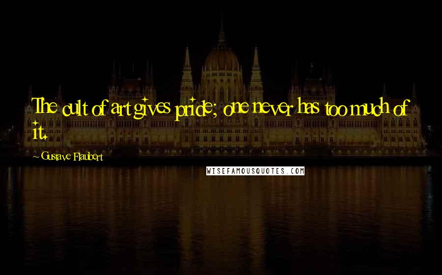Gustave Flaubert Quotes: The cult of art gives pride; one never has too much of it.