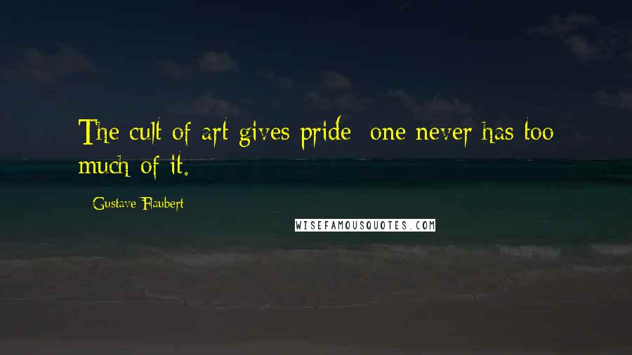 Gustave Flaubert Quotes: The cult of art gives pride; one never has too much of it.
