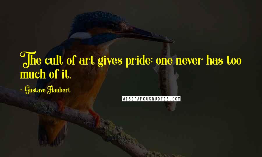 Gustave Flaubert Quotes: The cult of art gives pride; one never has too much of it.