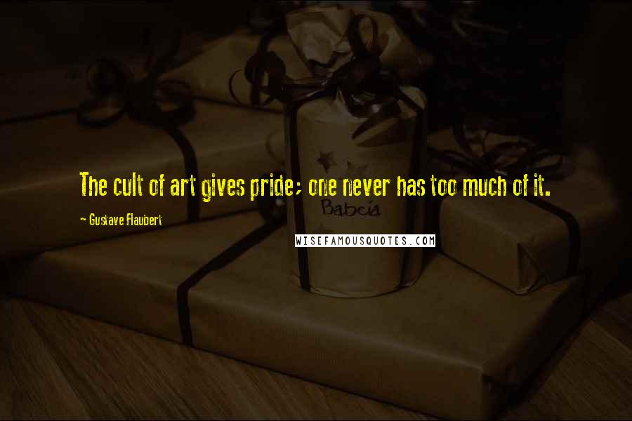 Gustave Flaubert Quotes: The cult of art gives pride; one never has too much of it.