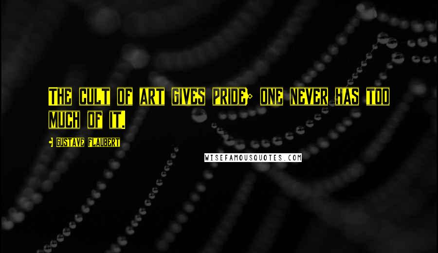 Gustave Flaubert Quotes: The cult of art gives pride; one never has too much of it.