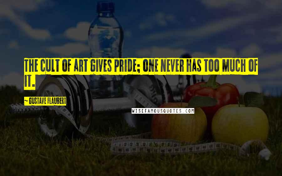 Gustave Flaubert Quotes: The cult of art gives pride; one never has too much of it.