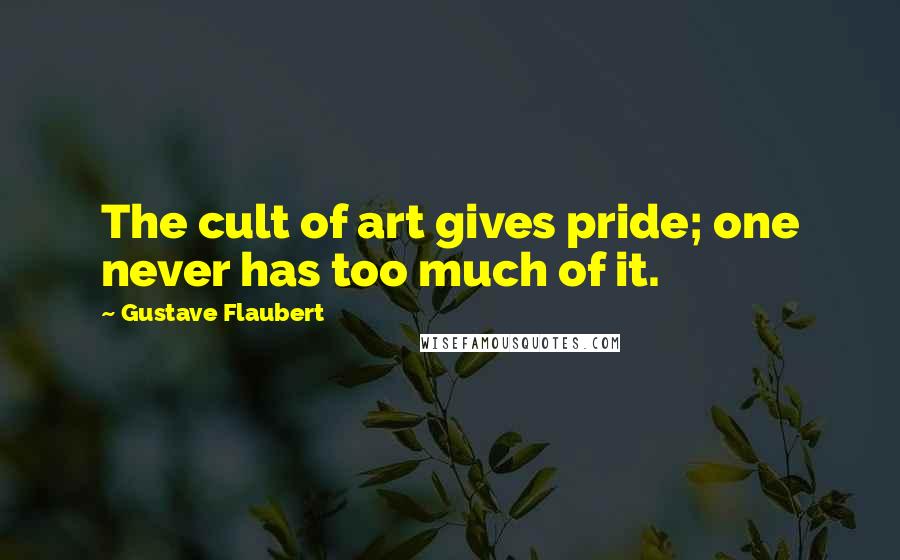Gustave Flaubert Quotes: The cult of art gives pride; one never has too much of it.