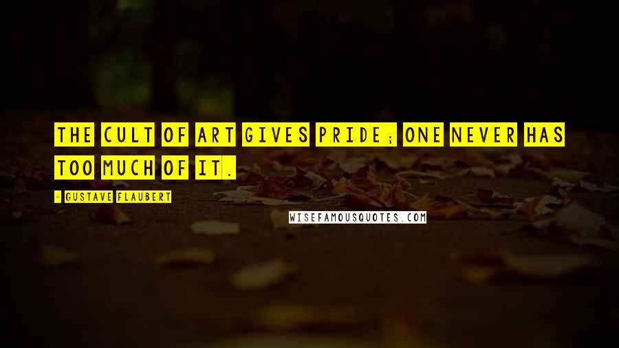 Gustave Flaubert Quotes: The cult of art gives pride; one never has too much of it.