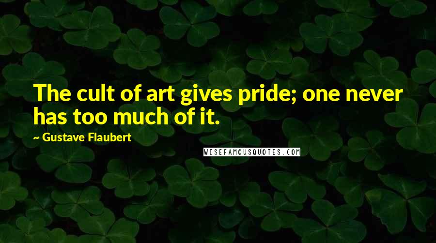Gustave Flaubert Quotes: The cult of art gives pride; one never has too much of it.