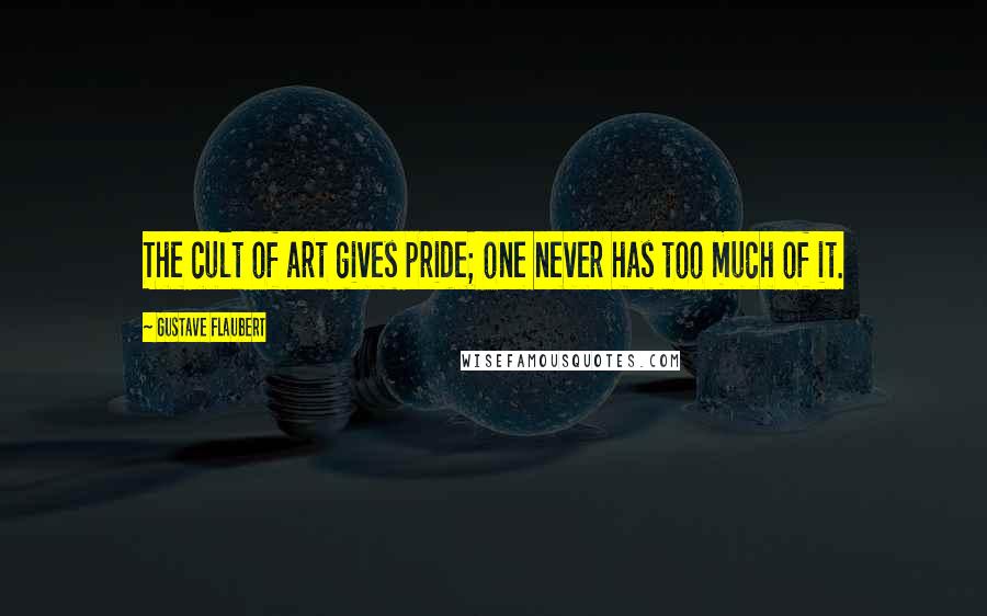 Gustave Flaubert Quotes: The cult of art gives pride; one never has too much of it.