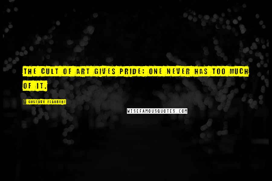 Gustave Flaubert Quotes: The cult of art gives pride; one never has too much of it.
