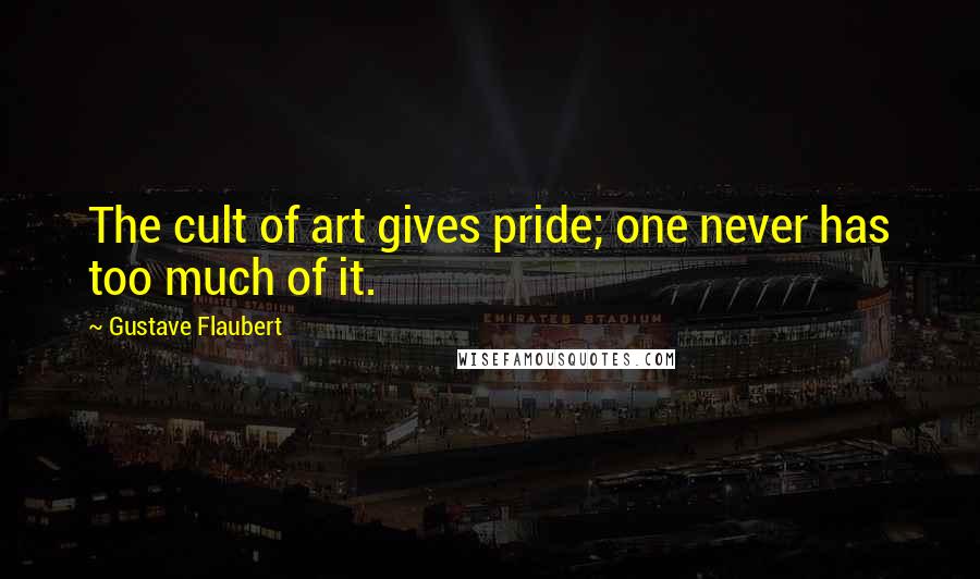 Gustave Flaubert Quotes: The cult of art gives pride; one never has too much of it.