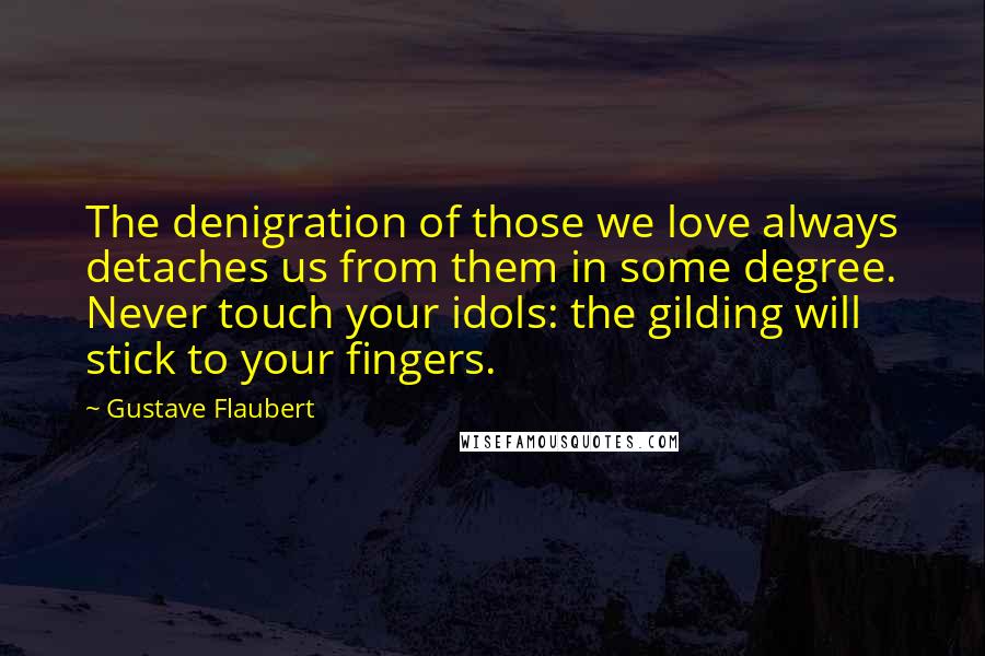 Gustave Flaubert Quotes: The denigration of those we love always detaches us from them in some degree. Never touch your idols: the gilding will stick to your fingers.