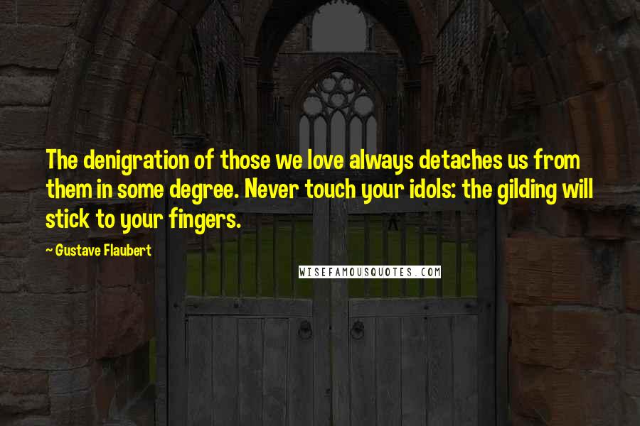 Gustave Flaubert Quotes: The denigration of those we love always detaches us from them in some degree. Never touch your idols: the gilding will stick to your fingers.