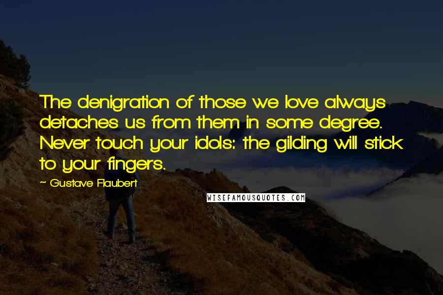 Gustave Flaubert Quotes: The denigration of those we love always detaches us from them in some degree. Never touch your idols: the gilding will stick to your fingers.