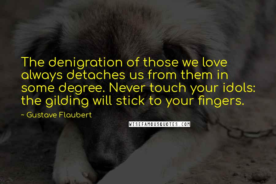 Gustave Flaubert Quotes: The denigration of those we love always detaches us from them in some degree. Never touch your idols: the gilding will stick to your fingers.