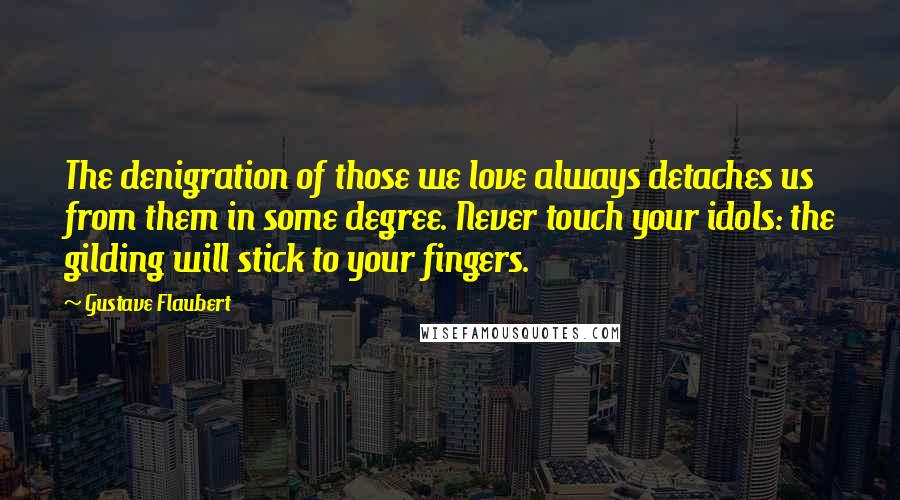 Gustave Flaubert Quotes: The denigration of those we love always detaches us from them in some degree. Never touch your idols: the gilding will stick to your fingers.