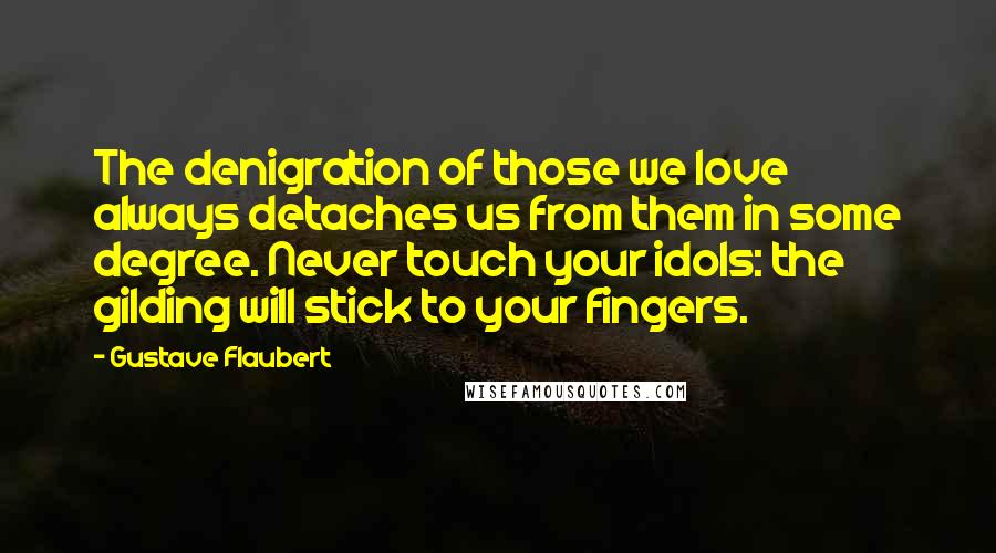 Gustave Flaubert Quotes: The denigration of those we love always detaches us from them in some degree. Never touch your idols: the gilding will stick to your fingers.