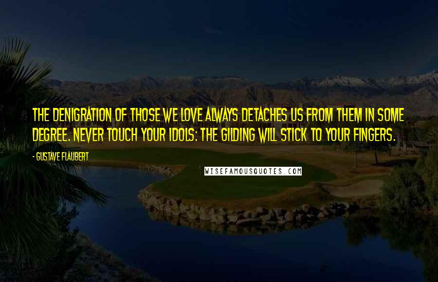 Gustave Flaubert Quotes: The denigration of those we love always detaches us from them in some degree. Never touch your idols: the gilding will stick to your fingers.