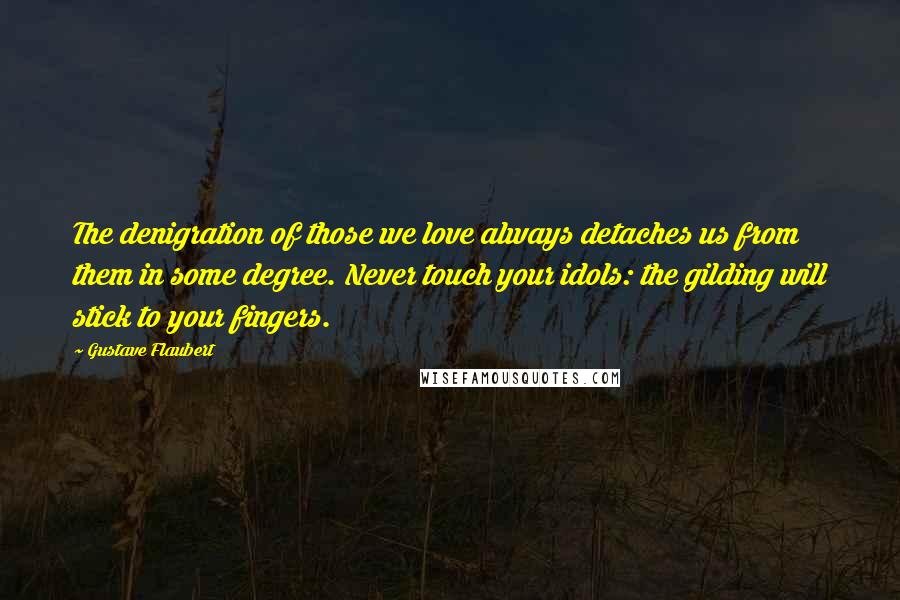 Gustave Flaubert Quotes: The denigration of those we love always detaches us from them in some degree. Never touch your idols: the gilding will stick to your fingers.