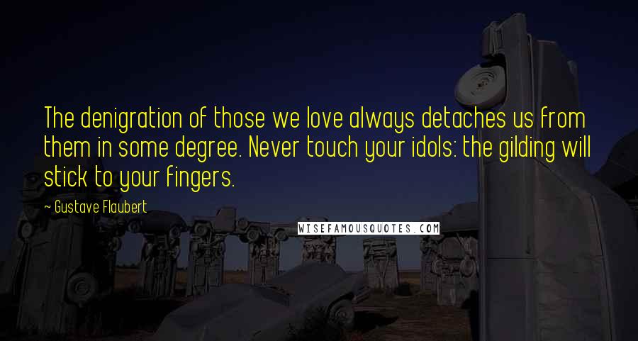 Gustave Flaubert Quotes: The denigration of those we love always detaches us from them in some degree. Never touch your idols: the gilding will stick to your fingers.
