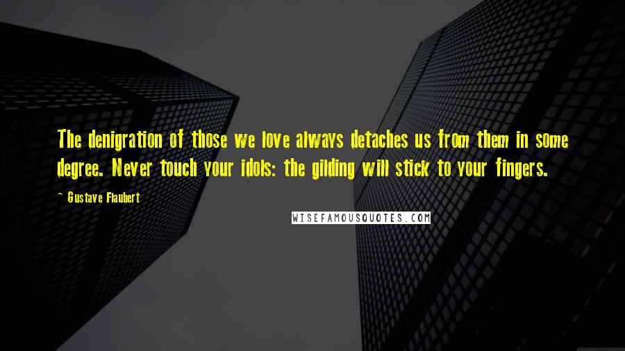 Gustave Flaubert Quotes: The denigration of those we love always detaches us from them in some degree. Never touch your idols: the gilding will stick to your fingers.