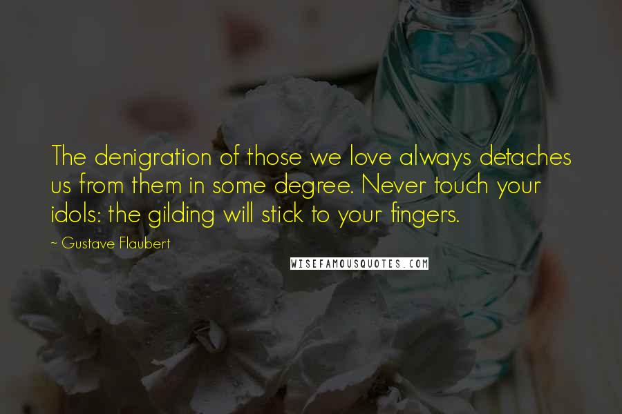 Gustave Flaubert Quotes: The denigration of those we love always detaches us from them in some degree. Never touch your idols: the gilding will stick to your fingers.