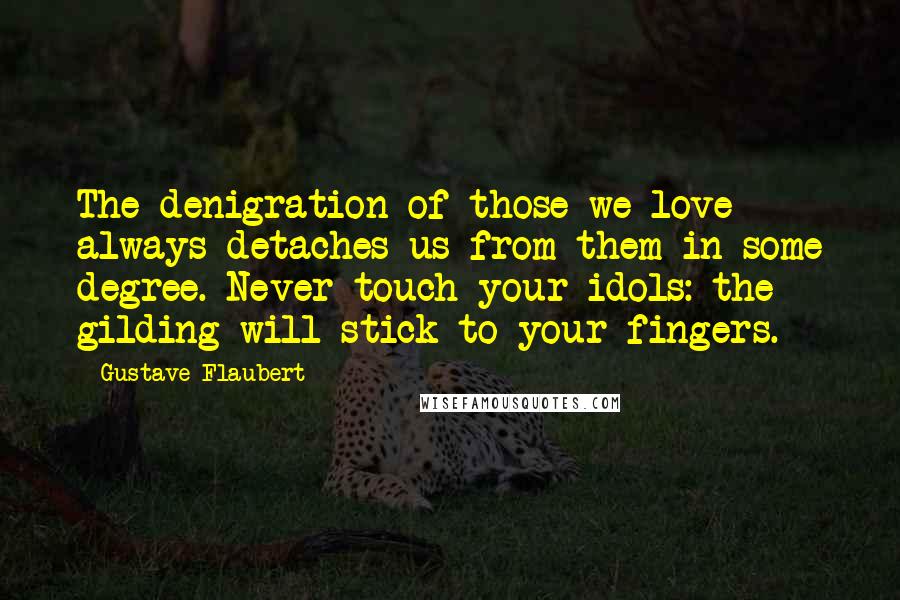 Gustave Flaubert Quotes: The denigration of those we love always detaches us from them in some degree. Never touch your idols: the gilding will stick to your fingers.