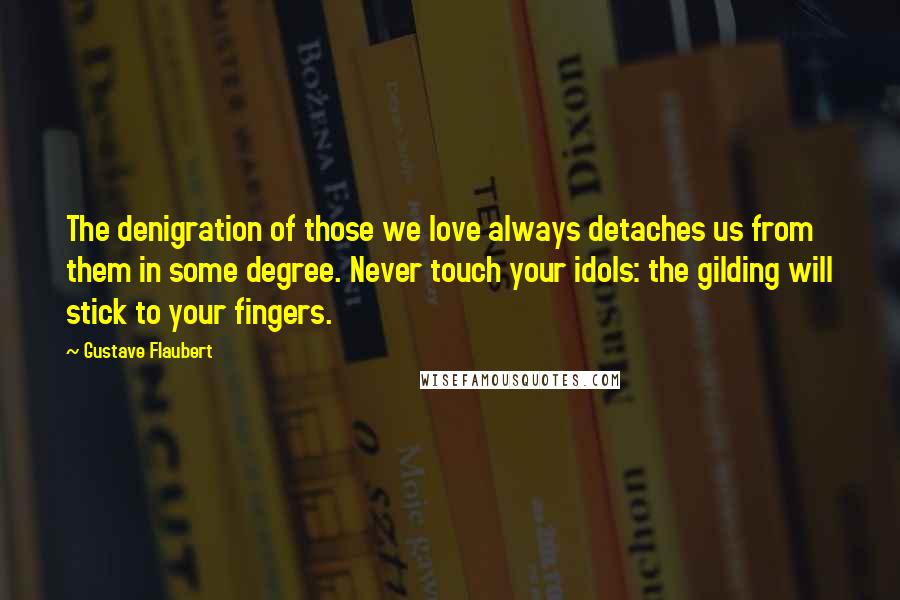 Gustave Flaubert Quotes: The denigration of those we love always detaches us from them in some degree. Never touch your idols: the gilding will stick to your fingers.