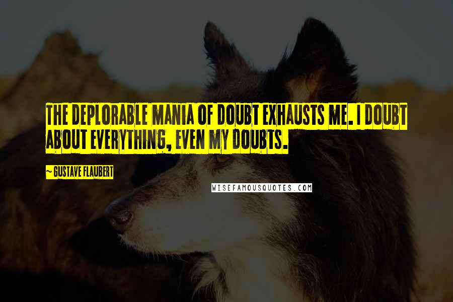 Gustave Flaubert Quotes: The deplorable mania of doubt exhausts me. I doubt about everything, even my doubts.