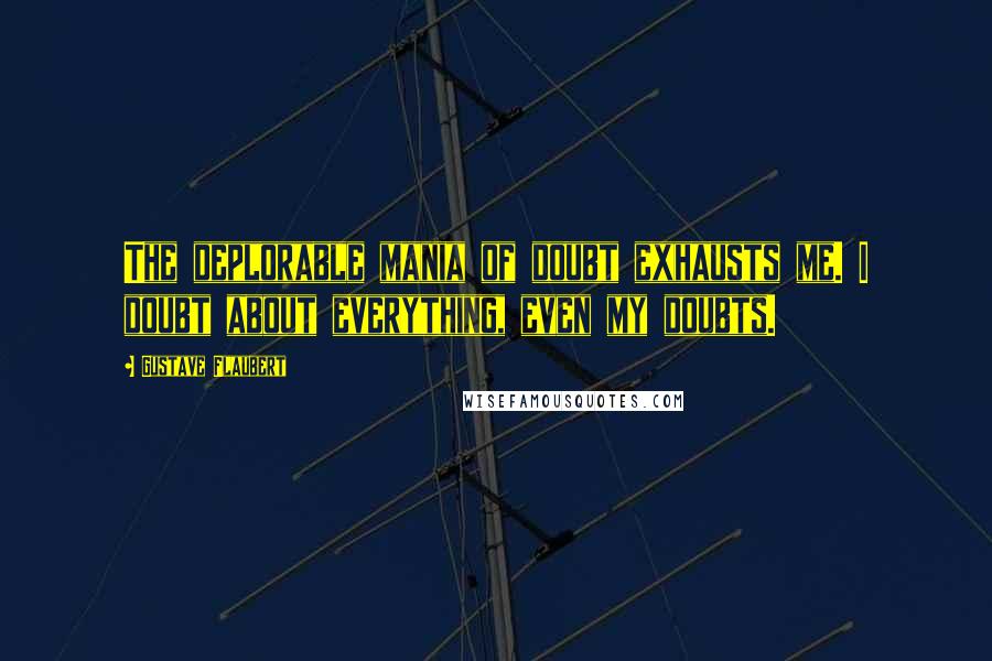 Gustave Flaubert Quotes: The deplorable mania of doubt exhausts me. I doubt about everything, even my doubts.