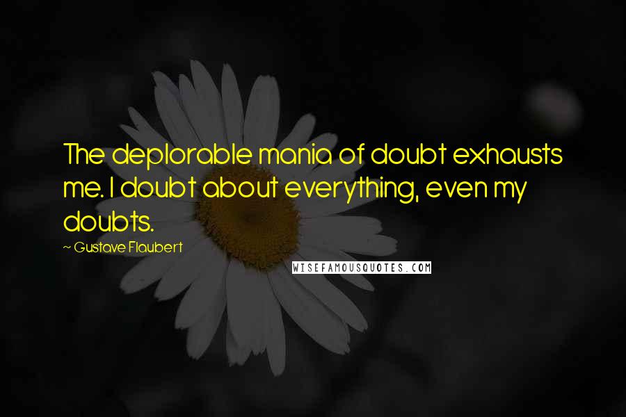 Gustave Flaubert Quotes: The deplorable mania of doubt exhausts me. I doubt about everything, even my doubts.