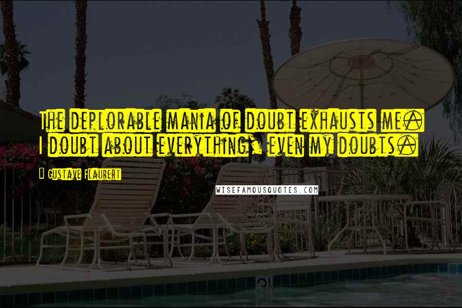 Gustave Flaubert Quotes: The deplorable mania of doubt exhausts me. I doubt about everything, even my doubts.