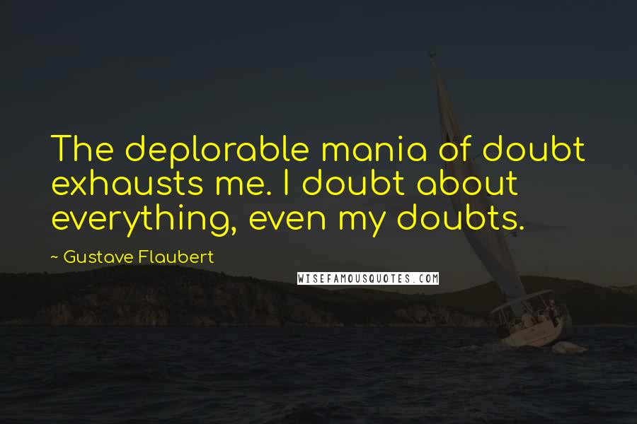 Gustave Flaubert Quotes: The deplorable mania of doubt exhausts me. I doubt about everything, even my doubts.