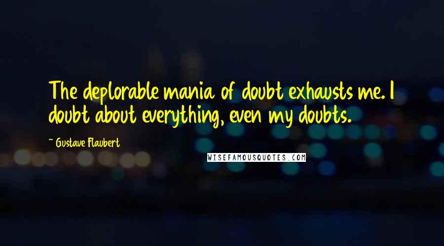 Gustave Flaubert Quotes: The deplorable mania of doubt exhausts me. I doubt about everything, even my doubts.