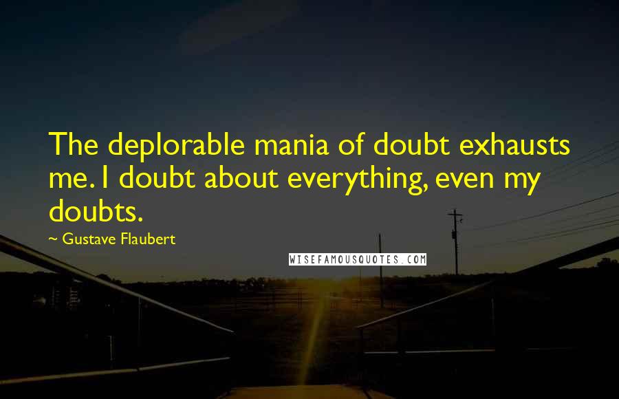Gustave Flaubert Quotes: The deplorable mania of doubt exhausts me. I doubt about everything, even my doubts.
